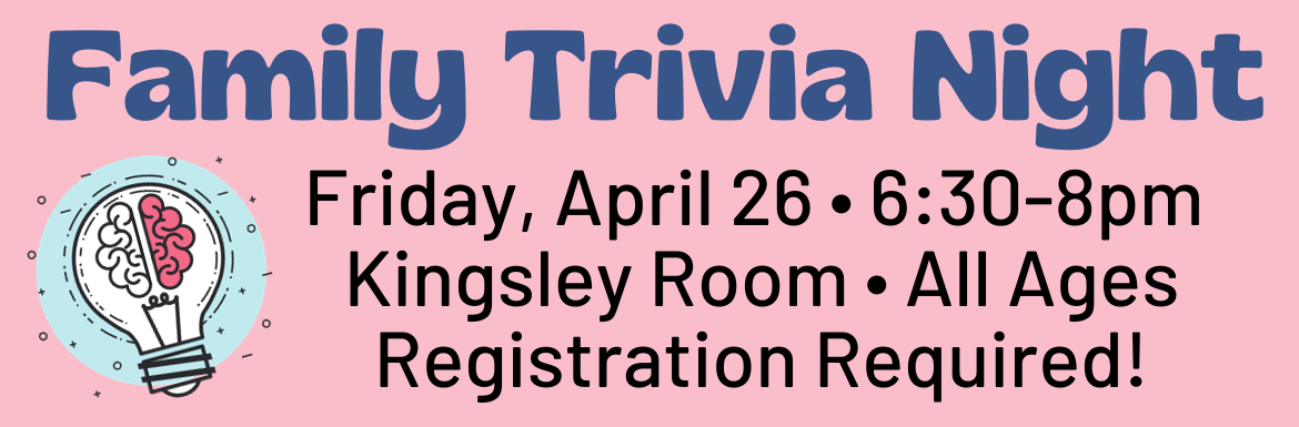 A slide with the text "Family Trivia Night! Friday, April 26, 6:30-8pm, Kingsley Room, All Ages, Registration Required."