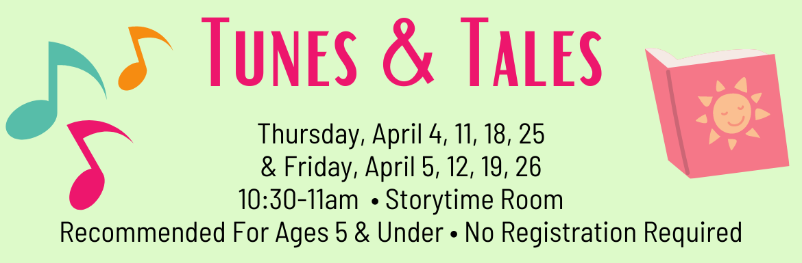 Tunes & Tales, Thursday, April 4, 11, 18, 25 and Friday, April 5, 12, 19, 26, 10:30-11am, Storytime Room, Recommended for ages 5 & under, no registration required. 