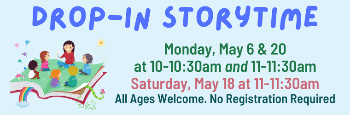 Drop-In Storytime Monday May 6 & 20 at 10-10:30 and 11-11:30am, Saturday May 18th at 11-11:30am. All Ages Welcome. No registration required.