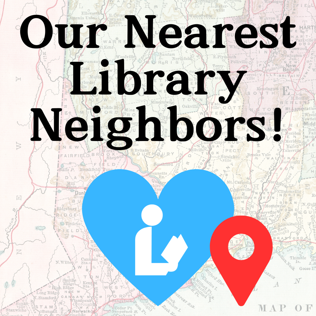 A transparent map of CT overlaid with the text "Our Nearest Library Neighbors!" and a heart with the universal library logo and a map pin icon