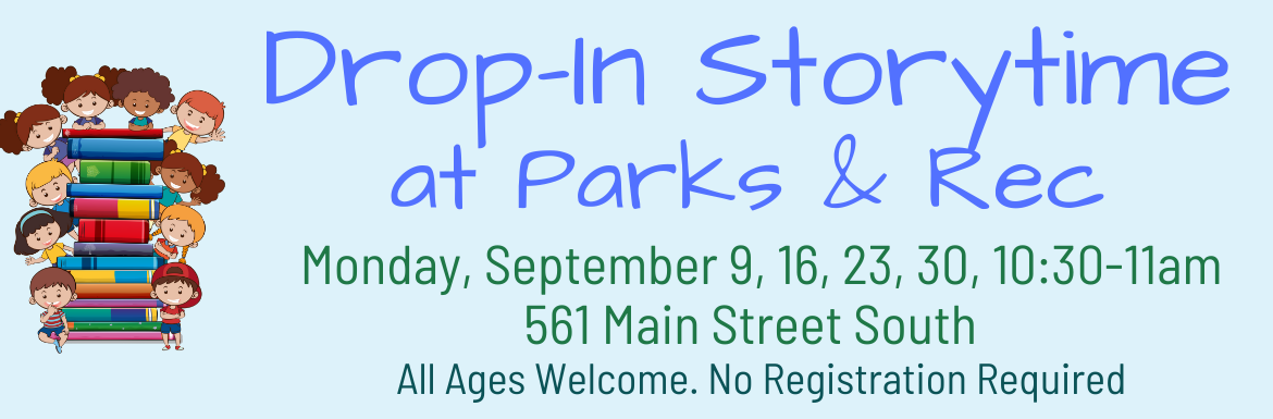 Drop-In Storytime at Parks & Rec, Monday, September 9, 16, 23, 30, 10:30-11am, 561 Main Street South, all ages welcome, no registration required. 